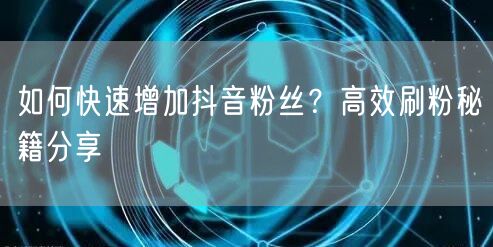 如何快速增加抖音粉丝？高效刷粉秘籍分享
