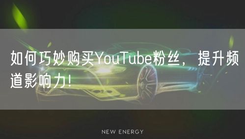 如何巧妙购买YouTube粉丝，提升频道影响力！