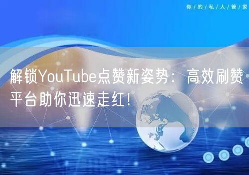 解锁YouTube点赞新姿势：高效刷赞平
