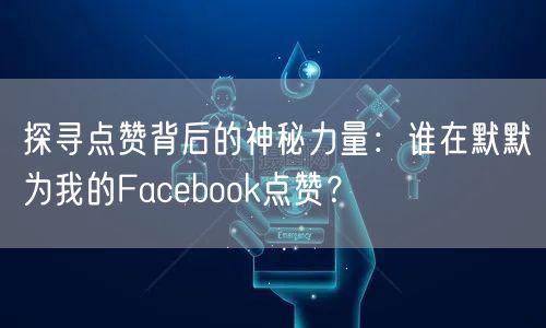 探寻点赞背后的神秘力量：谁在默默为我的Facebook点赞？