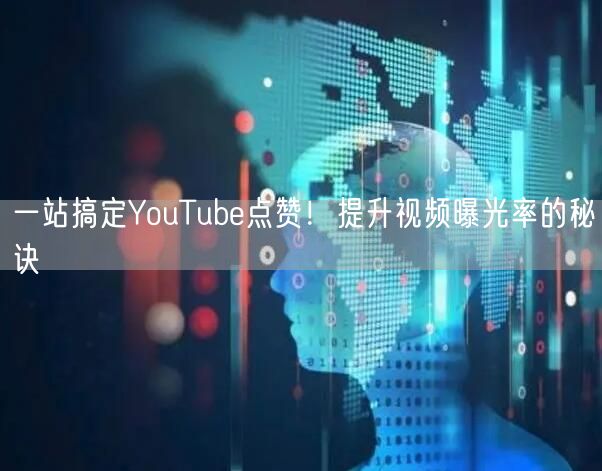 一站搞定YouTube点赞！提升视频曝光率的秘诀