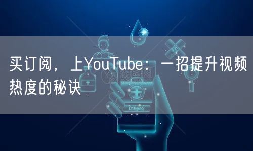 买订阅，上YouTube：一招提升视频热度的秘诀