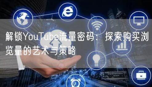 解锁YouTube流量密码：探索购买浏览量的艺术与策略