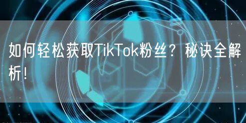 如何轻松获取TikTok粉丝？秘诀全解析