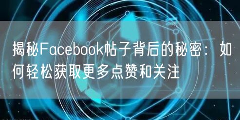 揭秘Facebook帖子背后的秘密：如何轻松获取更多点赞和关注