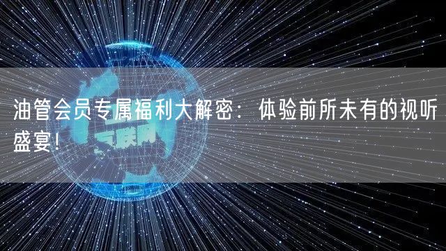 油管会员专属福利大解密：体验前所未有的视听盛宴！