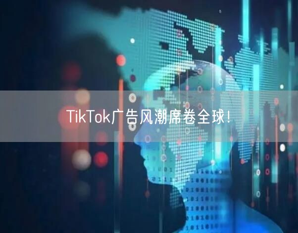 TikTok广告风潮席卷全球！