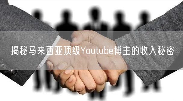 揭秘马来西亚顶级Youtube博主的收入秘密