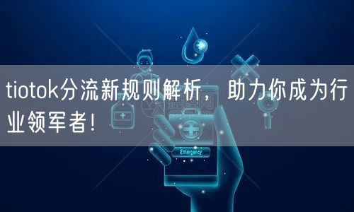 tiotok分流新规则解析，助力你成为行业领军者！