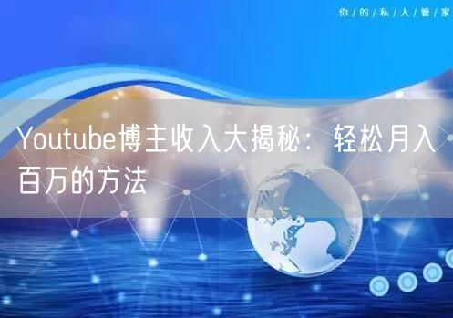 Youtube博主收入大揭秘：轻松月入百万的方法