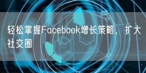 轻松掌握Facebook增长策略，扩大社交圈