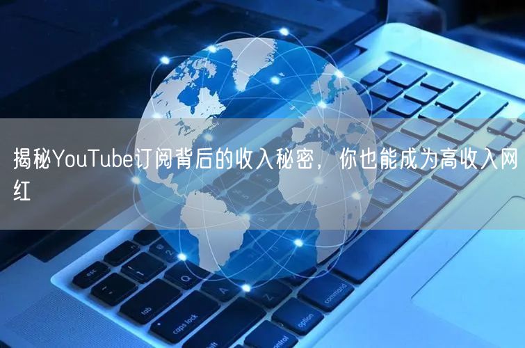 揭秘YouTube订阅背后的收入秘密，你也能成为高收入网红