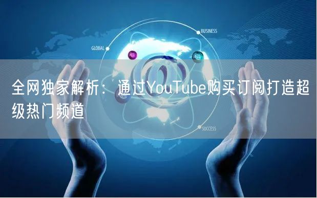 全网独家解析：通过YouTube购买订阅打造超级热门频道