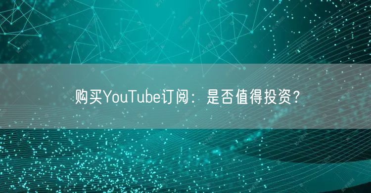 购买YouTube订阅：是否值得投资？