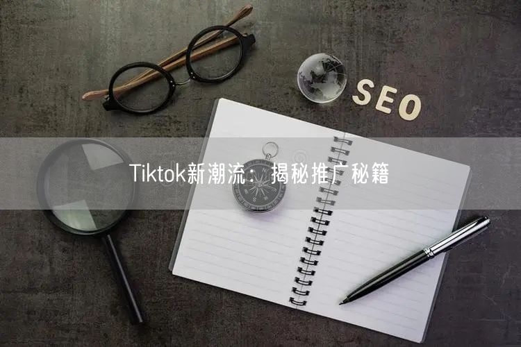 Tiktok新潮流：揭秘推广秘籍