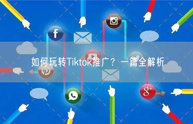 如何玩转Tiktok推广？一篇全解析