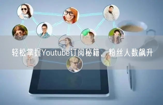 轻松掌握Youtube订阅秘籍，粉丝人数飙升