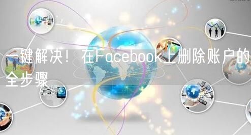 一键解决！在Facebook上删除账户的全步骤