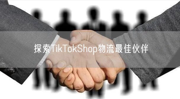 探索TikTokShop物流最佳伙伴
