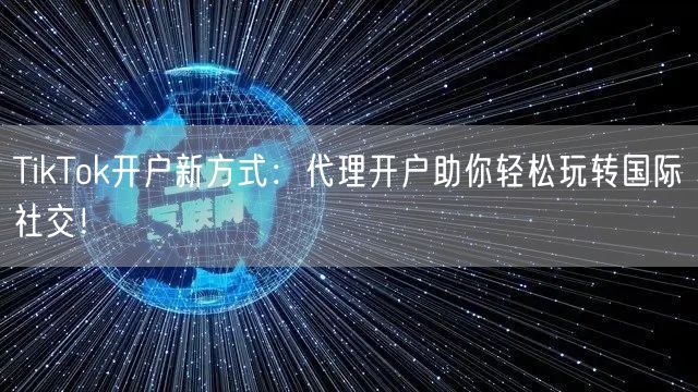 TikTok开户新方式：代理开户助你轻松玩转国际社交！