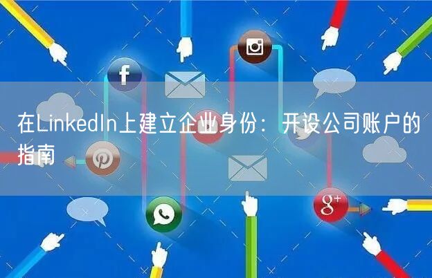 在LinkedIn上建立企业身份：开设公司账户的指南