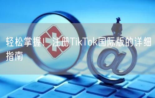 轻松掌握！注册TikTok国际版的详细指南