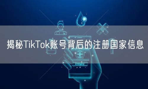 揭秘TikTok账号背后的注册国家信息