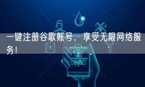 一键注册谷歌账号，享受无限网络服务！