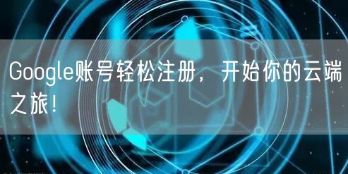 Google账号轻松注册，开始你的云端之旅！