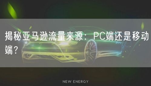 揭秘亚马逊流量来源：PC端还是移动端？