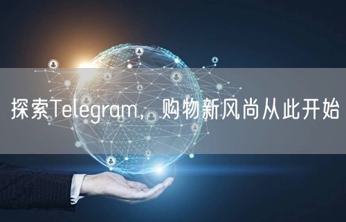 探索Telegram，购物新风尚从此开始