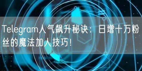 Telegram人气飙升秘诀：日增十万粉