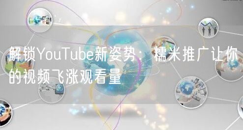 解锁YouTube新姿势：糯米推广让你的