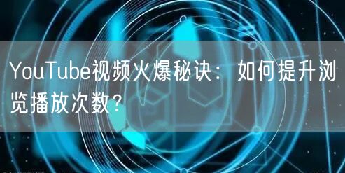 YouTube视频火爆秘诀：如何提升浏览播放次数？