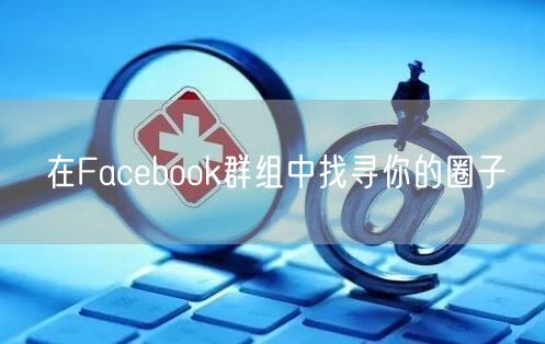 在Facebook群组中找寻你的圈子