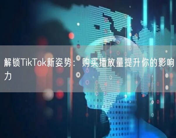 解锁TikTok新姿势：购买播放量提升你的影响力