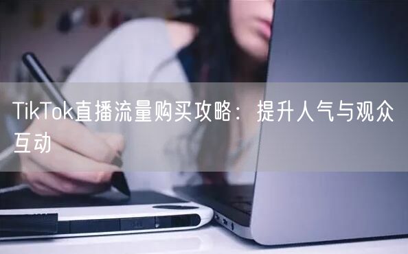 TikTok直播流量购买攻略：提升人气与观众互动