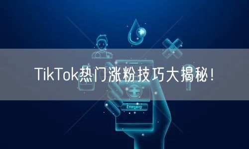TikTok热门涨粉技巧大揭秘！