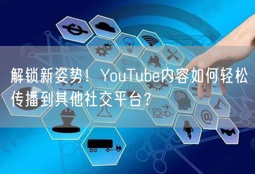 解锁新姿势!YouTube内容如何轻松传播到其他社交平台?