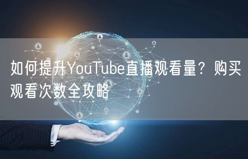 如何提升YouTube直播观看量？购买观看次数全攻略