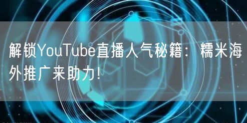 解锁YouTube直播人气秘籍：糯米海外推广来助力！