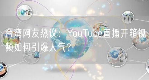 台湾网友热议：YouTube直播开箱视频如何引爆人气？