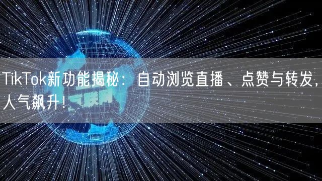 TikTok新功能揭秘：自动浏览直播、点赞与转发，人气飙升！