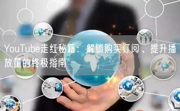 YouTube走红秘籍：解锁购买订阅、提升播放量的终极指南