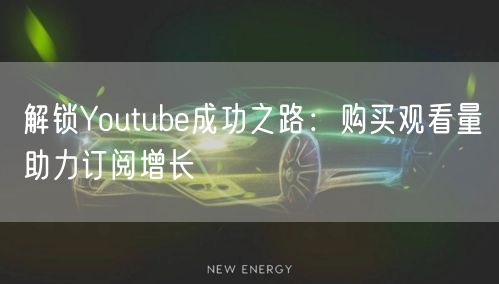 解锁Youtube成功之路：购买观看量助力订阅增长