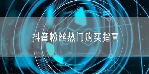 抖音粉丝热门购买指南