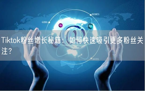 Tiktok粉丝增长秘籍：如何快速吸引更多粉丝关注？