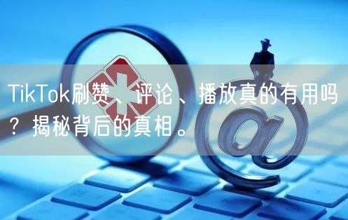 TikTok刷赞、评论、播放真的有用吗？揭秘背后的真相。