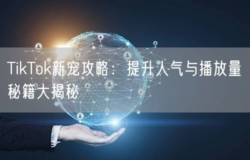 TikTok新宠攻略：提升人气与播放量秘籍大揭秘