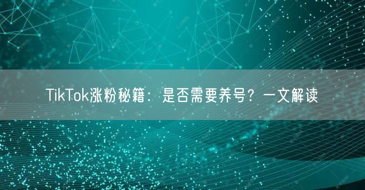 TikTok涨粉秘籍：是否需要养号？一文解读